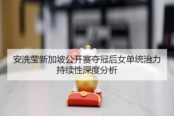 安洗莹新加坡公开赛夺冠后女单统治力持续性深度分析