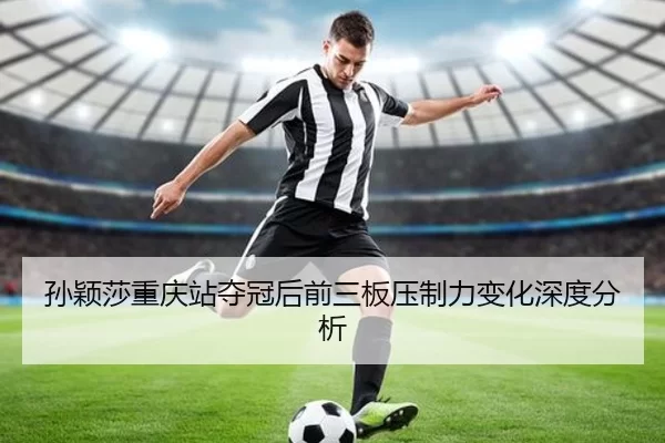 孙颖莎重庆站夺冠后前三板压制力变化深度分析